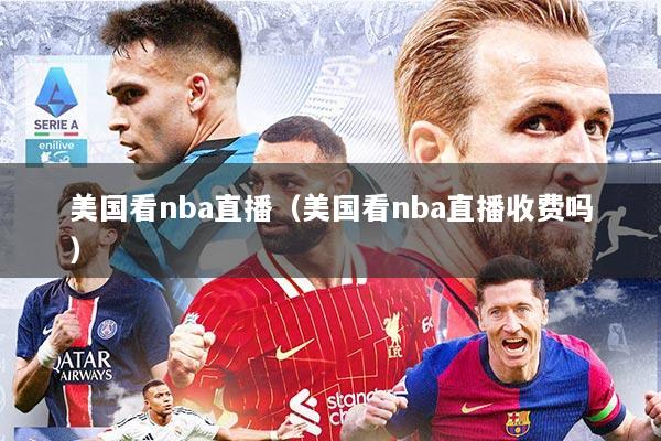 美国看nba直播（美国看nba直播收费吗）