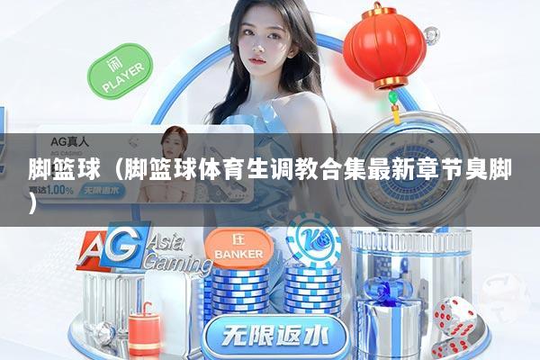 脚篮球（脚篮球体育生调教合集最新章节臭脚）