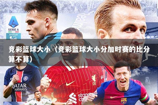 竞彩篮球大小（竞彩篮球大小分加时赛的比分算不算）