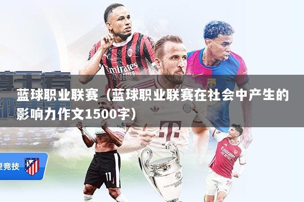 蓝球职业联赛（蓝球职业联赛在社会中产生的影响力作文1500字）