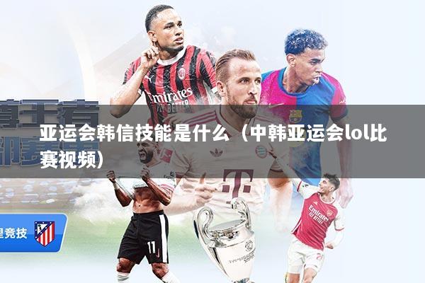 亚运会韩信技能是什么（中韩亚运会lol比赛视频）