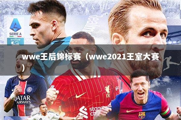 wwe王后锦标赛（wwe2021王室大赛）