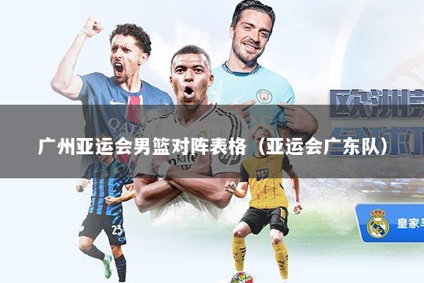 广州亚运会男篮对阵表格（亚运会广东队）