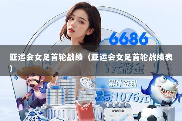 亚运会女足首轮战绩（亚运会女足首轮战绩表）
