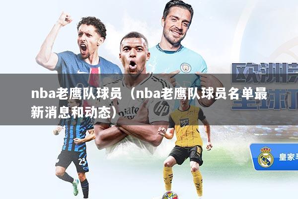 nba老鹰队球员(nba老鹰队球员名单最新消息和动态)