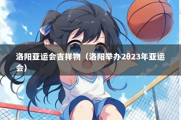 洛阳亚运会吉祥物（洛阳举办2θ23年亚运会）