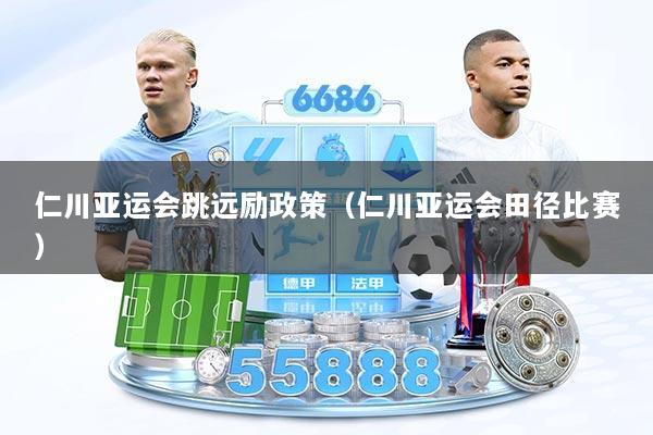 仁川亚运会跳远励政策（仁川亚运会田径比赛）