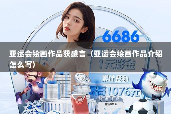 亚运会绘画作品获感言（亚运会绘画作品介绍怎么写）